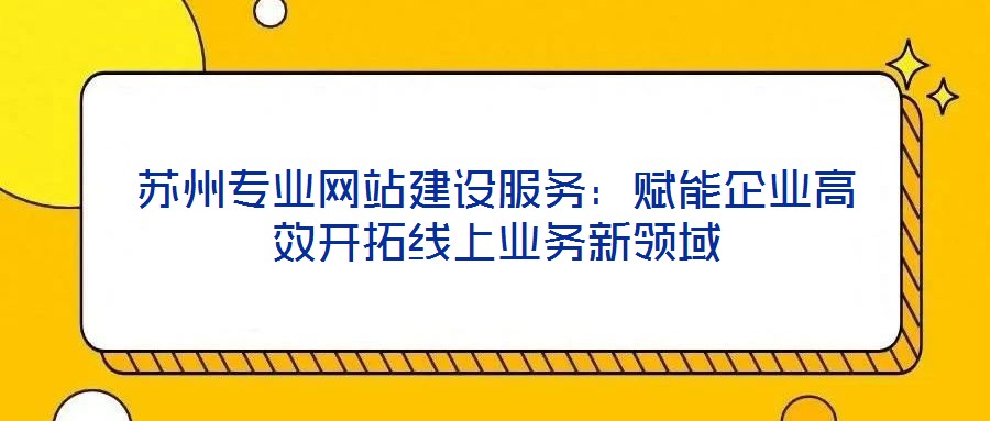蘇州專業(yè)網站建設服務：賦能企業(yè)高效開拓線上業(yè)務新領域