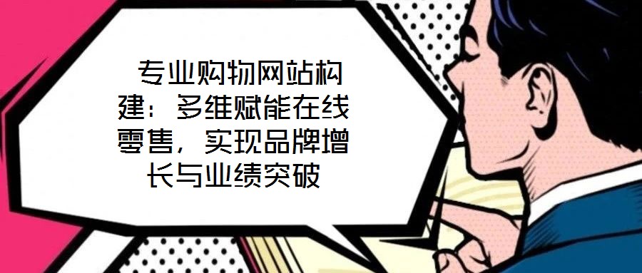  專業(yè)購物網(wǎng)站構(gòu)建：多維賦能在線零售，實現(xiàn)品牌增長與業(yè)績突破