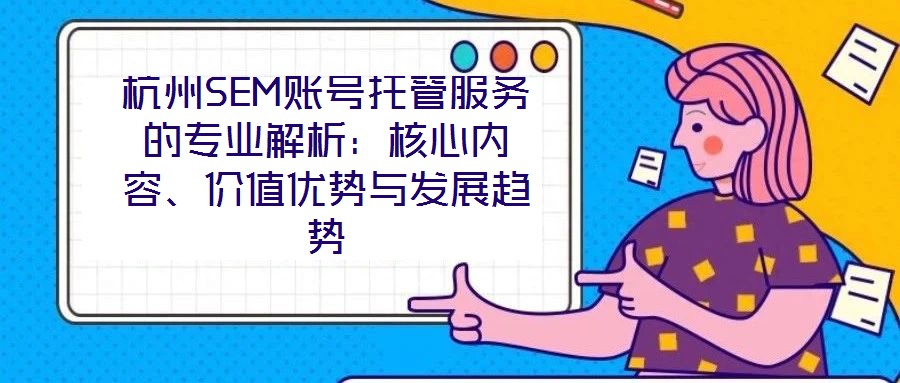 杭州SEM賬號(hào)托管服務(wù)的專業(yè)解析：核心內(nèi)容、價(jià)值優(yōu)勢與發(fā)展趨勢