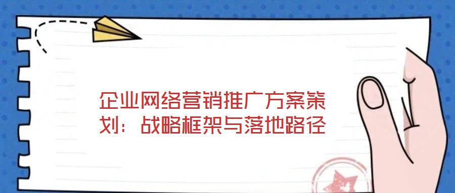 企業(yè)網(wǎng)絡(luò)營(yíng)銷推廣方案策劃：戰(zhàn)略框架與落地路徑