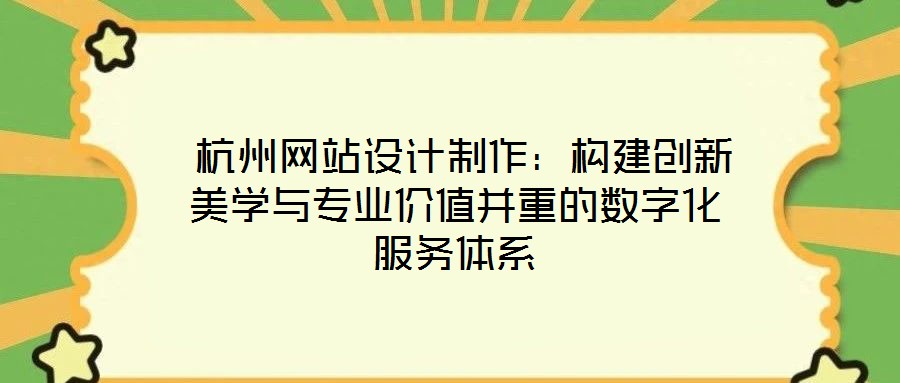  杭州網站設計制作：構建創(chuàng)新美學與專業(yè)價值并重的數(shù)字化服務體系