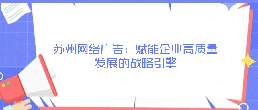 蘇州網(wǎng)絡廣告：賦能企業(yè)高質量發(fā)展的戰(zhàn)略引擎