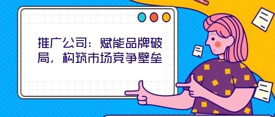 推廣公司：賦能品牌破局，構(gòu)筑市場(chǎng)競(jìng)爭(zhēng)壁壘