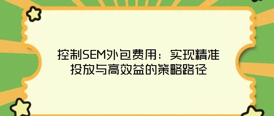 控制SEM外包費用：實現(xiàn)精準投放與高效益的策略路徑