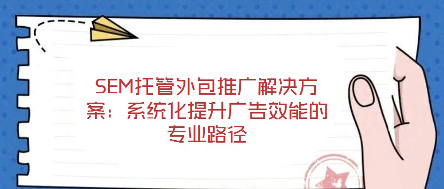 SEM托管外包推廣解決方案：系統(tǒng)化提升廣告效能的專業(yè)路徑