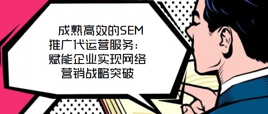  成熟高效的SEM推廣代運(yùn)營(yíng)服務(wù)：賦能企業(yè)實(shí)現(xiàn)網(wǎng)絡(luò)營(yíng)銷(xiāo)戰(zhàn)略突破