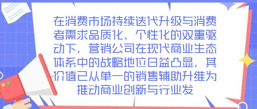 在消費市場持續(xù)迭代升級與消費者需求品質(zhì)化、個性化的雙重驅(qū)動下，營銷公司在現(xiàn)代商業(yè)生態(tài)體系中的戰(zhàn)略地位日益凸顯，其價值已從單一的銷售輔助升維為推動商業(yè)創(chuàng)新與行業(yè)發(fā)