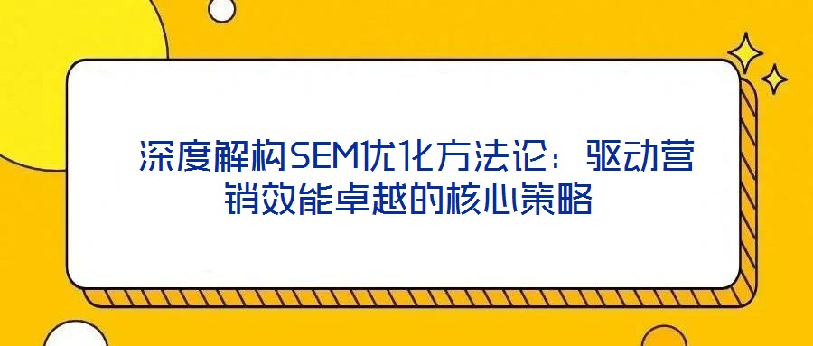  深度解構(gòu)SEM優(yōu)化方法論：驅(qū)動營銷效能卓越的核心策略