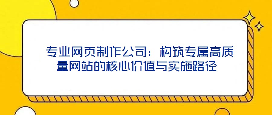  專業(yè)網(wǎng)頁制作公司：構(gòu)筑專屬高質(zhì)量網(wǎng)站的核心價值與實施路徑