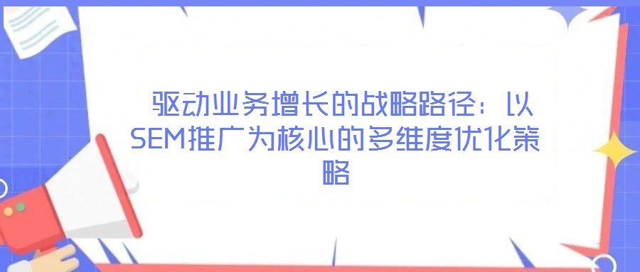  驅(qū)動(dòng)業(yè)務(wù)增長(zhǎng)的戰(zhàn)略路徑：以SEM推廣為核心的多維度優(yōu)化策略