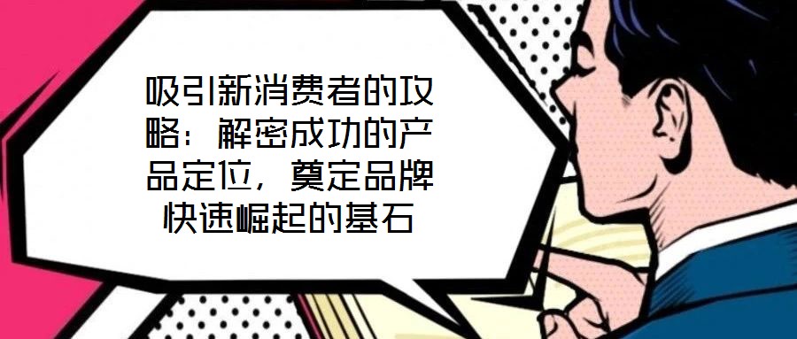 吸引新消費(fèi)者的攻略：解密成功的產(chǎn)品定位，奠定品牌快速崛起的基石