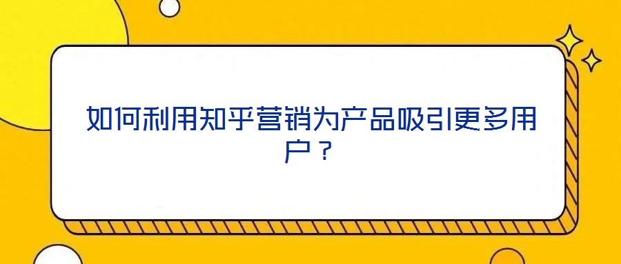 如何利用知乎營銷為產(chǎn)品吸引更多用戶？