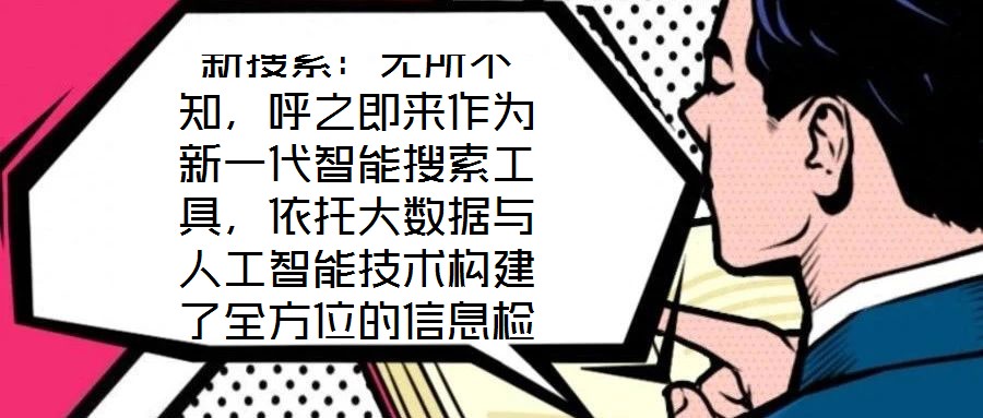 新搜索：無所不知，呼之即來作為新一代智能搜索工具，依托大數(shù)據(jù)與人工智能技術(shù)構(gòu)建了全方位的信息檢索體系，旨在通過技術(shù)創(chuàng)新重塑用戶與信息的交互方式。其核心優(yōu)勢在于精