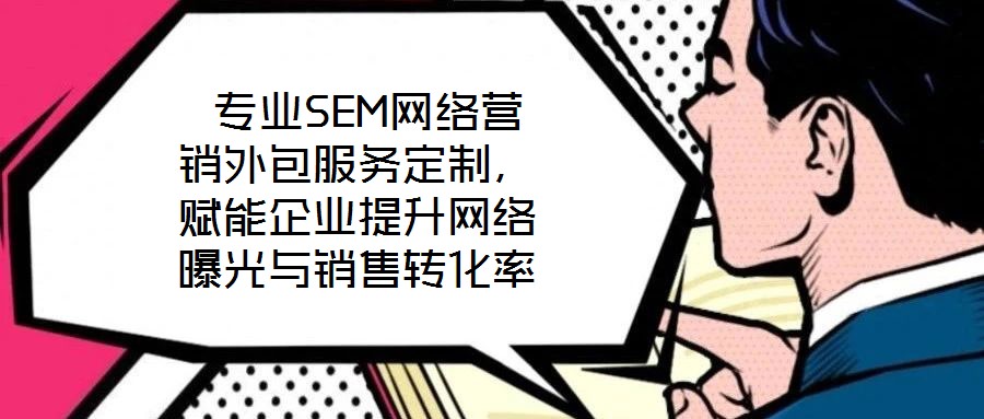  專業(yè)SEM網(wǎng)絡(luò)營(yíng)銷外包服務(wù)定制，賦能企業(yè)提升網(wǎng)絡(luò)曝光與銷售轉(zhuǎn)化率