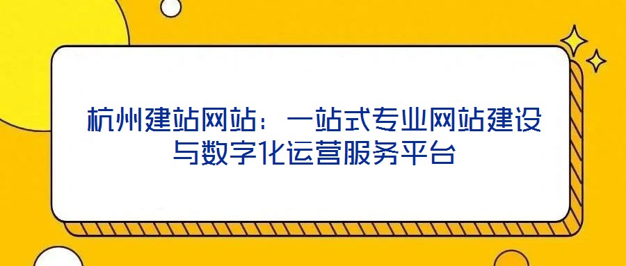 杭州建站網(wǎng)站：一站式專業(yè)網(wǎng)站建設與數(shù)字化運營服務平臺