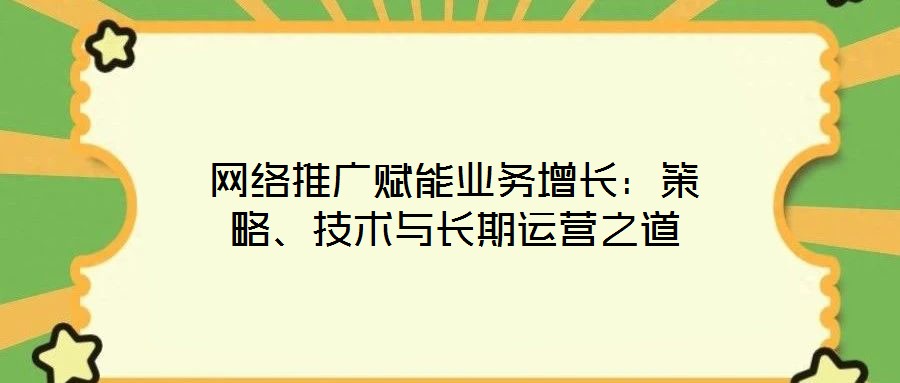 網(wǎng)絡(luò)推廣賦能業(yè)務(wù)增長：策略、技術(shù)與長期運營之道