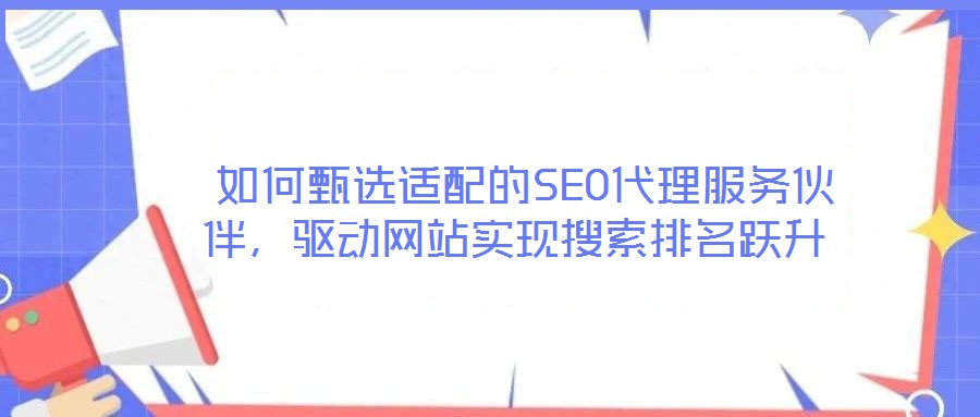  如何甄選適配的SEO代理服務(wù)伙伴，驅(qū)動(dòng)網(wǎng)站實(shí)現(xiàn)搜索排名躍升