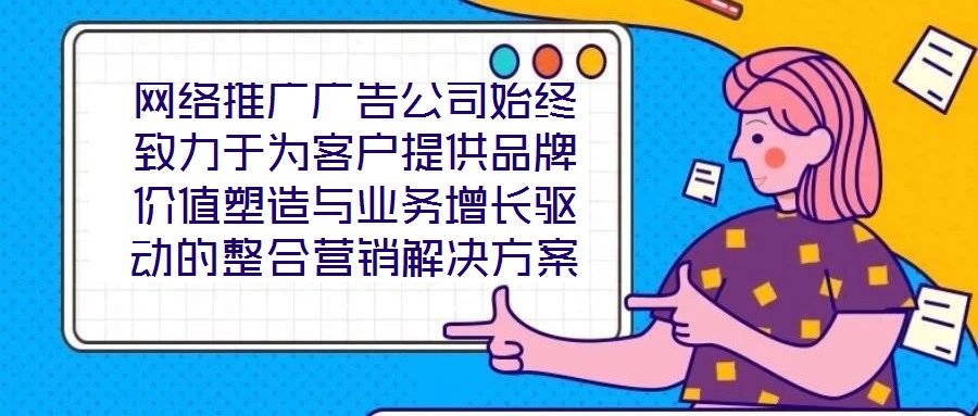 網(wǎng)絡(luò)推廣廣告公司始終致力于為客戶提供品牌價(jià)值塑造與業(yè)務(wù)增長驅(qū)動的整合營銷解決方案。在數(shù)字化營銷浪潮下，公司以策略為根基、創(chuàng)意為引擎、媒體為通路、數(shù)據(jù)為羅盤，構(gòu)建