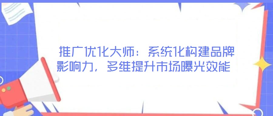  推廣優(yōu)化大師：系統(tǒng)化構(gòu)建品牌影響力，多維提升市場(chǎng)曝光效能
