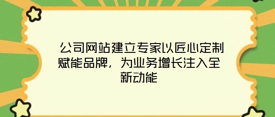  公司網(wǎng)站建立專家以匠心定制賦能品牌，為業(yè)務(wù)增長(zhǎng)注入全新動(dòng)能
