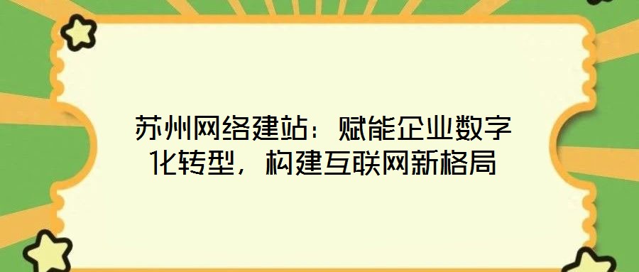 蘇州網(wǎng)絡(luò)建站：賦能企業(yè)數(shù)字化轉(zhuǎn)型，構(gòu)建互聯(lián)網(wǎng)新格局