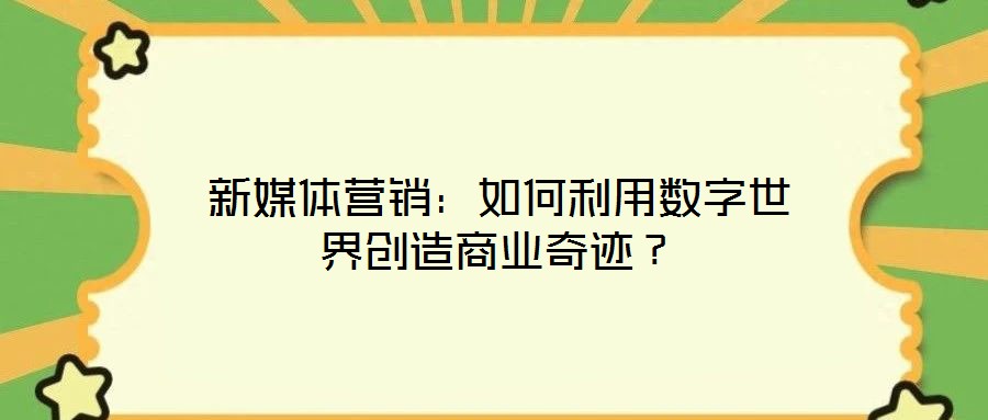 新媒體營銷：如何利用數(shù)字世界創(chuàng)造商業(yè)奇跡？