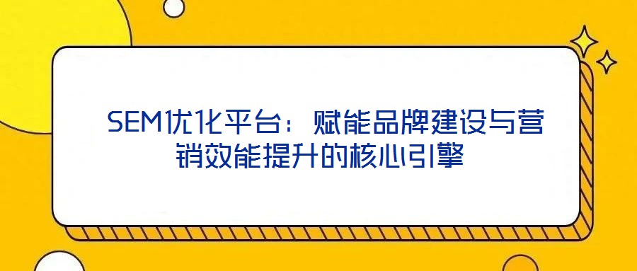  SEM優(yōu)化平臺：賦能品牌建設與營銷效能提升的核心引擎