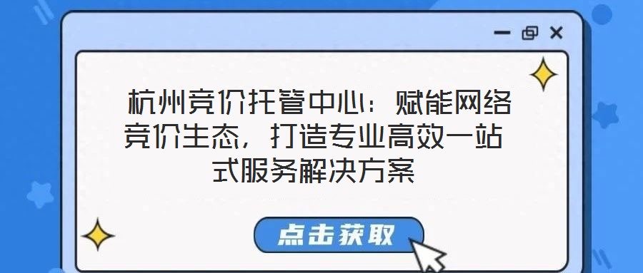  杭州競價托管中心：賦能網(wǎng)絡(luò)競價生態(tài)，打造專業(yè)高效一站式服務(wù)解決方案