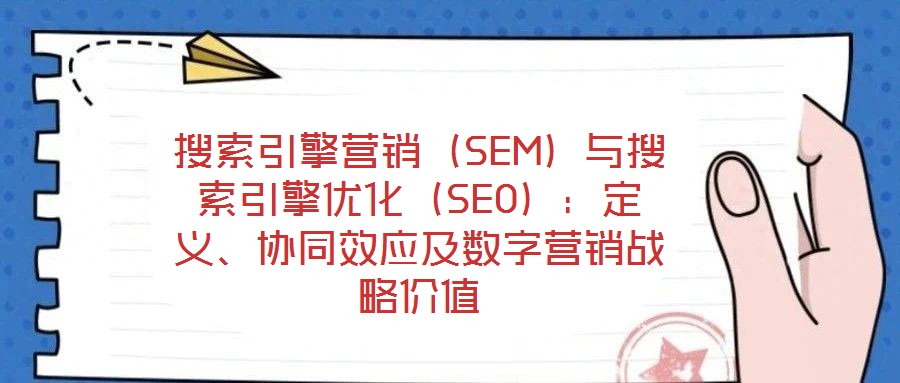 搜索引擎營銷（SEM）與搜索引擎優(yōu)化（SEO）：定義、協(xié)同效應(yīng)及數(shù)字營銷戰(zhàn)略價值