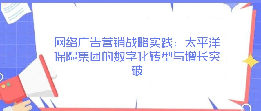 網(wǎng)絡(luò)廣告營(yíng)銷戰(zhàn)略實(shí)踐：太平洋保險(xiǎn)集團(tuán)的數(shù)字化轉(zhuǎn)型與增長(zhǎng)突破