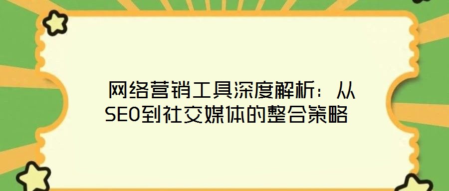  網(wǎng)絡營銷工具深度解析：從SEO到社交媒體的整合策略