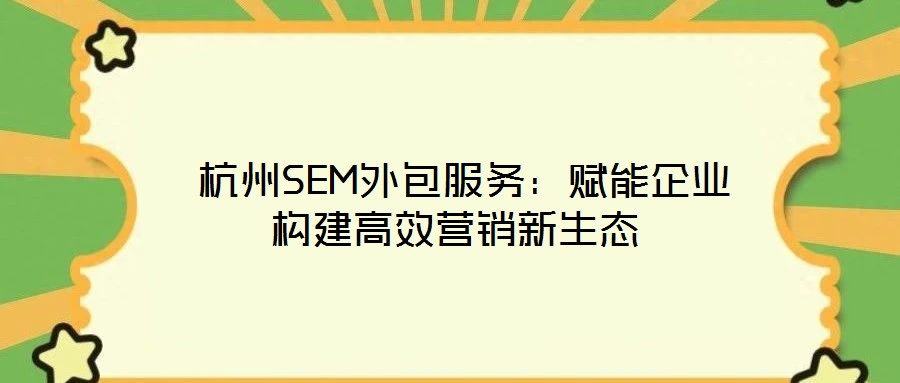  杭州SEM外包服務(wù)：賦能企業(yè)構(gòu)建高效營(yíng)銷新生態(tài)