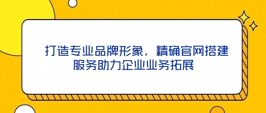  打造專業(yè)品牌形象，精確官網(wǎng)搭建服務助力企業(yè)業(yè)務拓展