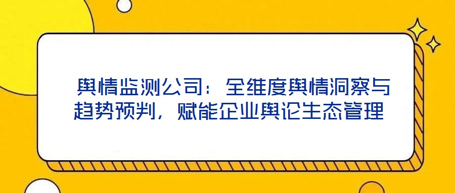  輿情監(jiān)測公司：全維度輿情洞察與趨勢預(yù)判，賦能企業(yè)輿論生態(tài)管理
