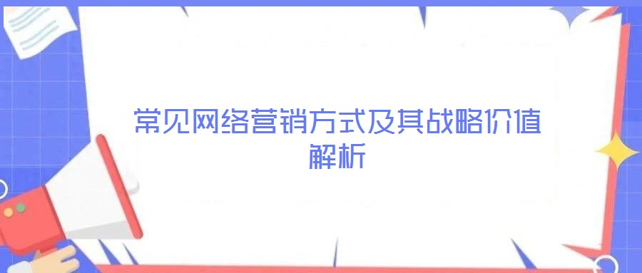 常見網(wǎng)絡營銷方式及其戰(zhàn)略價值解析