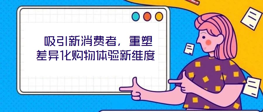  吸引新消費(fèi)者，重塑差異化購(gòu)物體驗(yàn)新維度
