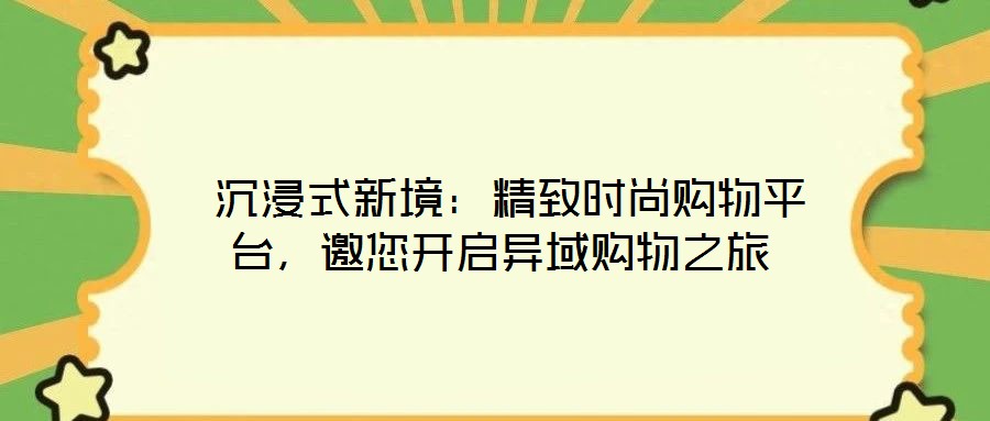  沉浸式新境：精致時尚購物平臺，邀您開啟異域購物之旅