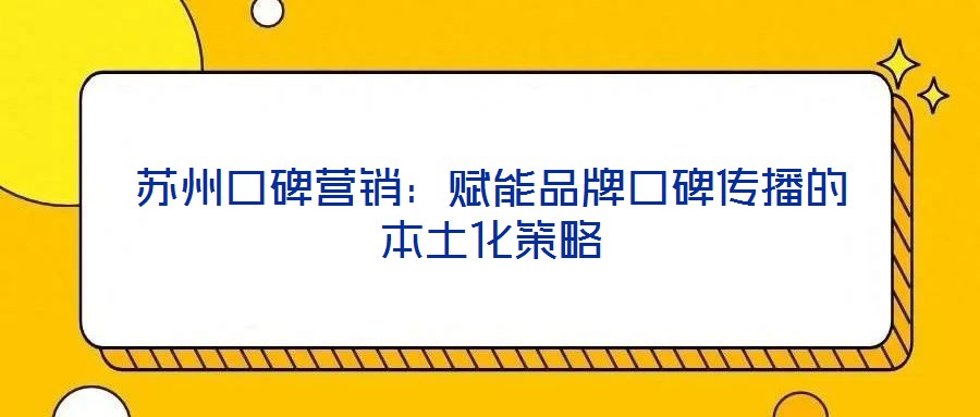 蘇州口碑營(yíng)銷(xiāo)：賦能品牌口碑傳播的本土化策略