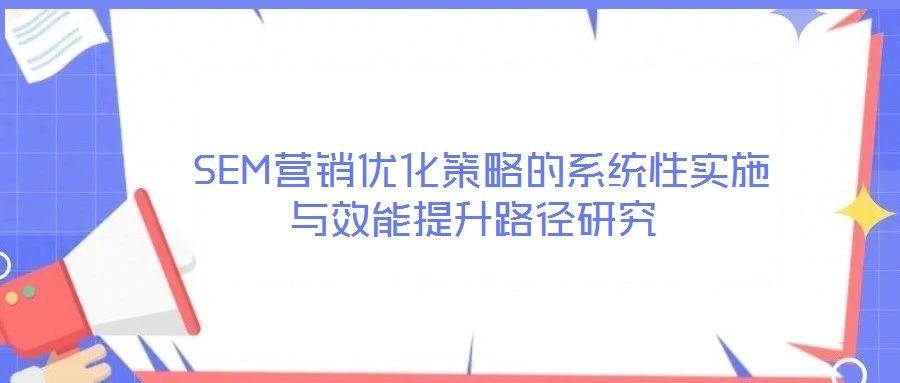  SEM營(yíng)銷優(yōu)化策略的系統(tǒng)性實(shí)施與效能提升路徑研究