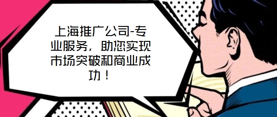 上海推廣公司-專業(yè)服務(wù)，助您實(shí)現(xiàn)市場(chǎng)突破和商業(yè)成功！
