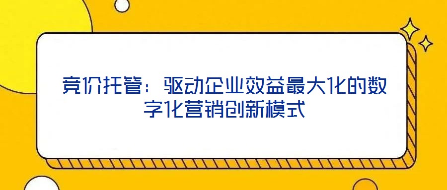 競(jìng)價(jià)托管：驅(qū)動(dòng)企業(yè)效益最大化的數(shù)字化營(yíng)銷(xiāo)創(chuàng)新模式