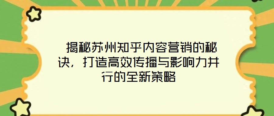  揭秘蘇州知乎內(nèi)容營銷的秘訣，打造高效傳播與影響力并行的全新策略