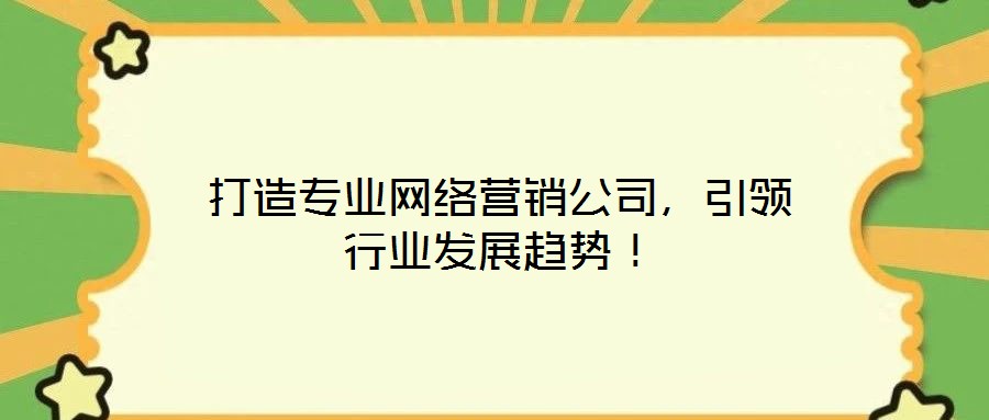 打造專業(yè)網(wǎng)絡(luò)營銷公司，引領(lǐng)行業(yè)發(fā)展趨勢！