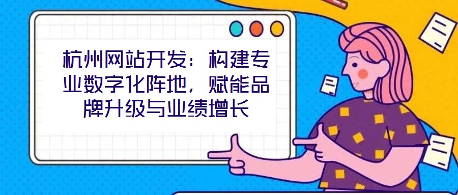 杭州網(wǎng)站開發(fā)：構建專業(yè)數(shù)字化陣地，賦能品牌升級與業(yè)績增長
