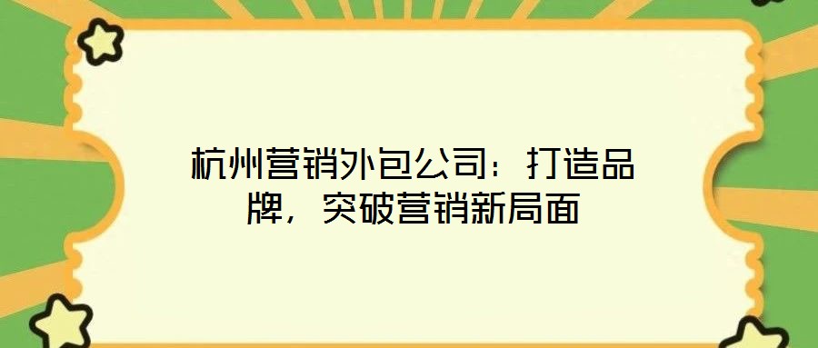 杭州營銷外包公司：打造品牌，突破營銷新局面