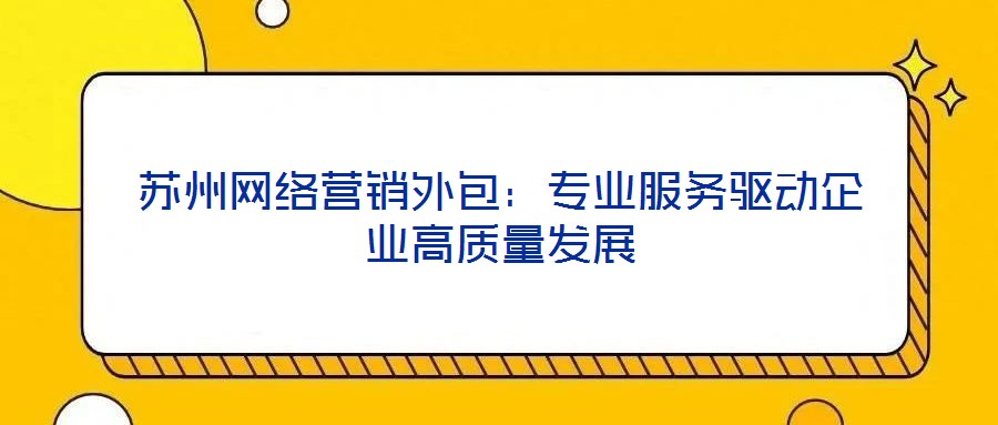 蘇州網(wǎng)絡(luò)營銷外包：專業(yè)服務(wù)驅(qū)動企業(yè)高質(zhì)量發(fā)展