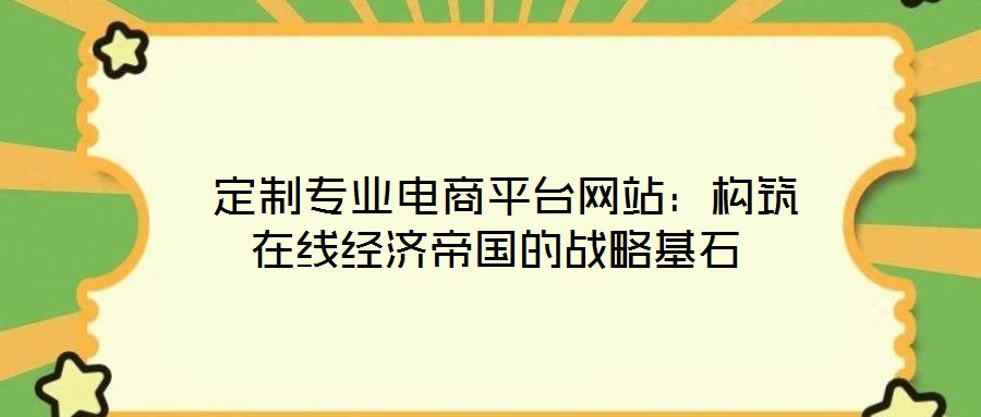  定制專業(yè)電商平臺網(wǎng)站：構(gòu)筑在線經(jīng)濟帝國的戰(zhàn)略基石