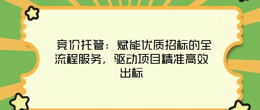  競(jìng)價(jià)托管：賦能優(yōu)質(zhì)招標(biāo)的全流程服務(wù)，驅(qū)動(dòng)項(xiàng)目精準(zhǔn)高效出標(biāo)