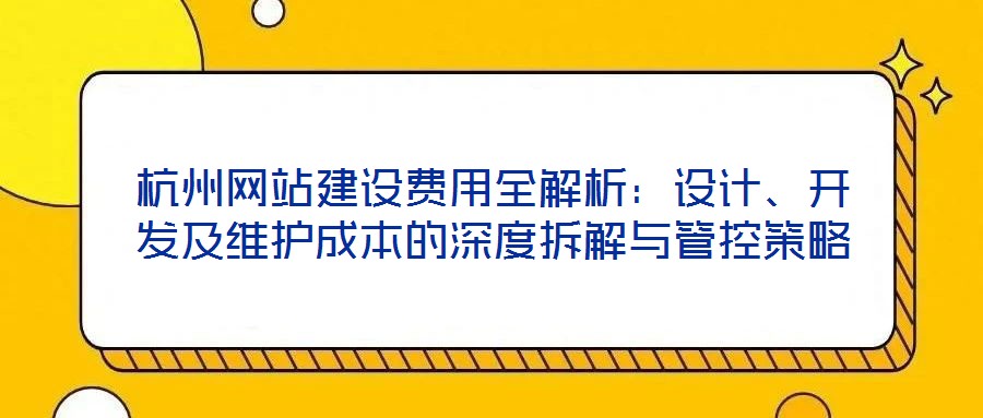杭州網(wǎng)站建設(shè)費(fèi)用全解析：設(shè)計(jì)、開發(fā)及維護(hù)成本的深度拆解與管控策略