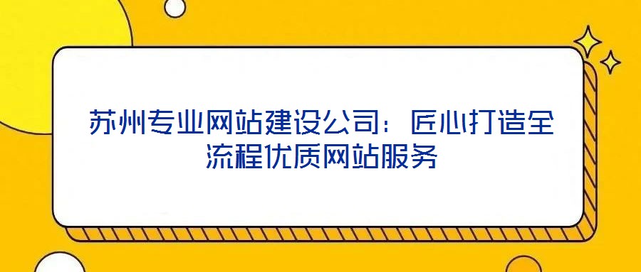 蘇州專業(yè)網(wǎng)站建設公司：匠心打造全流程優(yōu)質(zhì)網(wǎng)站服務